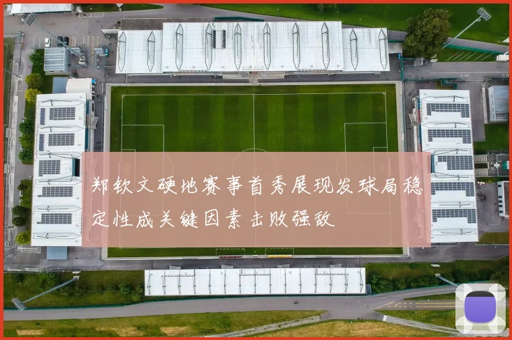 郑钦文硬地赛事首秀展现发球局稳定性成关键因素击败强敌