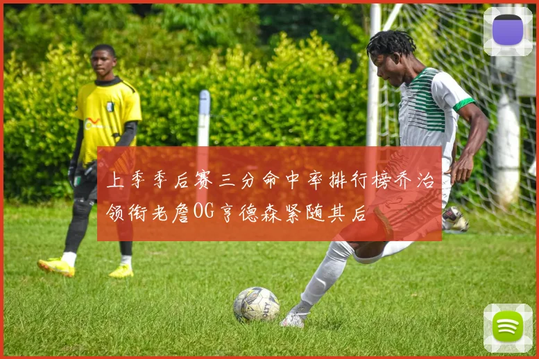 上季季后赛三分命中率排行榜乔治领衔老詹OG亨德森紧随其后