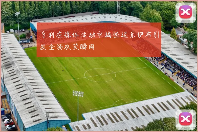 亨利在媒体活动中搞怪逗乐伊布引发全场欢笑瞬间