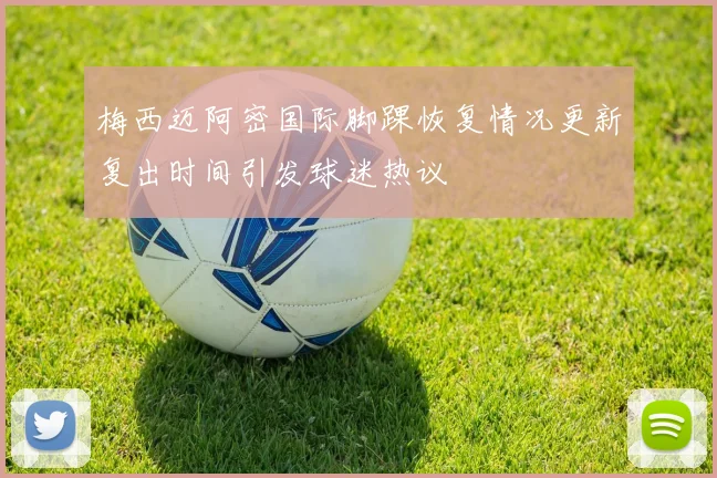 梅西迈阿密国际脚踝恢复情况更新复出时间引发球迷热议