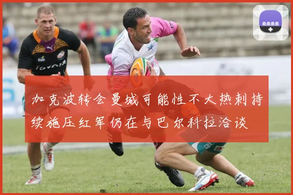 加克波转会曼城可能性不大热刺持续施压红军仍在与巴尔科拉洽谈